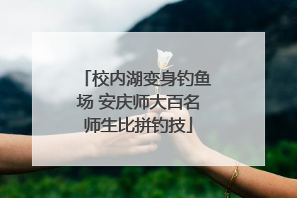 校内湖变身钓鱼场 安庆师大百名师生比拼钓技