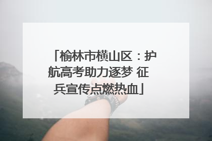榆林市横山区：护航高考助力逐梦 征兵宣传点燃热血