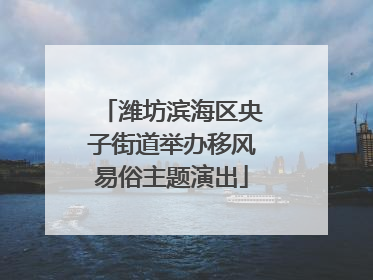 潍坊滨海区央子街道举办移风易俗主题演出