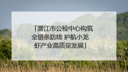 潜江市公检中心构筑全链条防线 护航小龙虾产业高质量发展