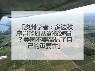 澳洲学者：多边秩序岂能屈从霸权逻辑？美国不要高估了自己的重要性