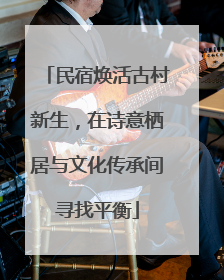 民宿焕活古村新生，在诗意栖居与文化传承间寻找平衡