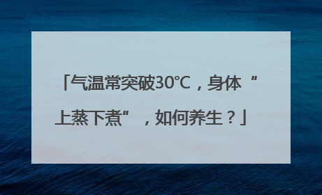 气温常突破30℃，身体“上蒸下煮”，如何养生？