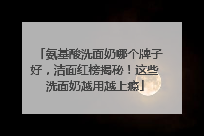 氨基酸洗面奶哪个牌子好，洁面红榜揭秘！这些洗面奶越用越上瘾