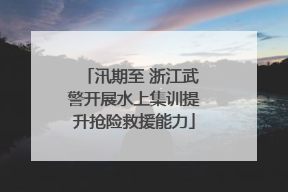 汛期至 浙江武警开展水上集训提升抢险救援能力