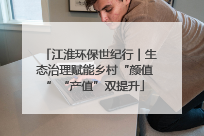 江淮环保世纪行｜生态治理赋能乡村“颜值”“产值”双提升