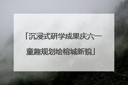 沉浸式研学成果庆六一 童趣规划绘榕城新貌