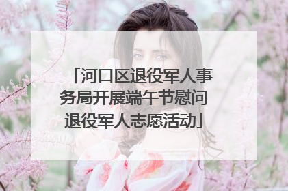 河口区退役军人事务局开展端午节慰问退役军人志愿活动