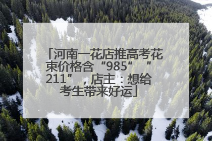河南一花店推高考花束价格含“985”“211”，店主：想给考生带来好运