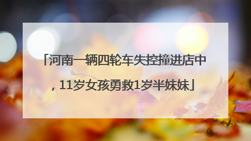 河南一辆四轮车失控撞进店中，11岁女孩勇救1岁半妹妹