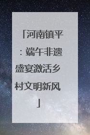 河南镇平：端午非遗盛宴激活乡村文明新风