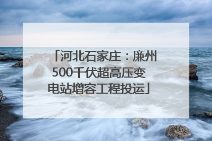 河北石家庄：廉州500千伏超高压变电站增容工程投运