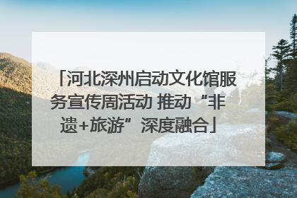 河北深州启动文化馆服务宣传周活动 推动“非遗+旅游”深度融合