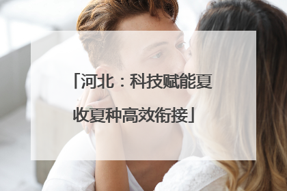 河北：科技赋能夏收夏种高效衔接