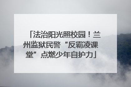 法治阳光照校园！兰州监狱民警“反霸凌课堂”点燃少年自护力