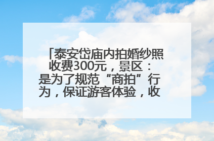 泰安岱庙内拍婚纱照收费300元，景区：是为了规范“商拍”行为，保证游客体验，收取费用全部上交国库