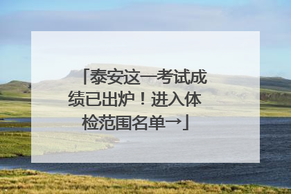 泰安这一考试成绩已出炉！进入体检范围名单→