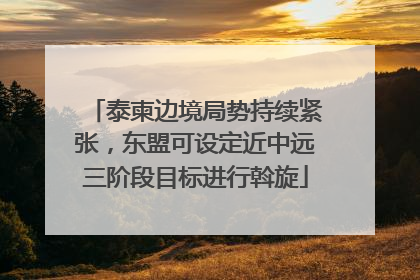 泰柬边境局势持续紧张，东盟可设定近中远三阶段目标进行斡旋