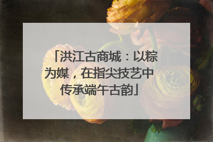 洪江古商城：以粽为媒，在指尖技艺中传承端午古韵