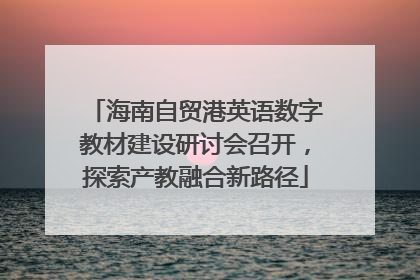 海南自贸港英语数字教材建设研讨会召开，探索产教融合新路径