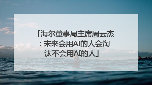 海尔董事局主席周云杰：未来会用AI的人会淘汰不会用AI的人