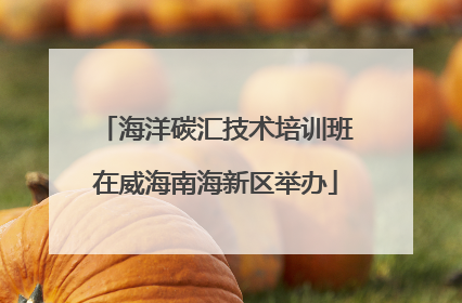海洋碳汇技术培训班在威海南海新区举办