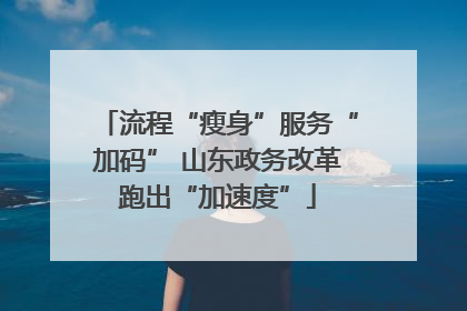 流程“瘦身”服务“加码” 山东政务改革跑出“加速度”