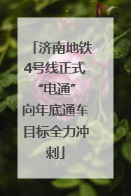 济南地铁4号线正式“电通” 向年底通车目标全力冲刺