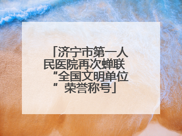 济宁市第一人民医院再次蝉联“全国文明单位”荣誉称号