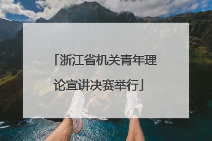 浙江省机关青年理论宣讲决赛举行