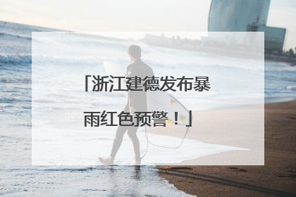浙江建德发布暴雨红色预警！