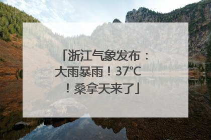浙江气象发布：大雨暴雨！37℃！桑拿天来了