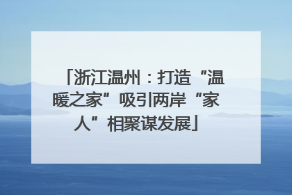 浙江温州：打造“温暖之家”吸引两岸“家人”相聚谋发展