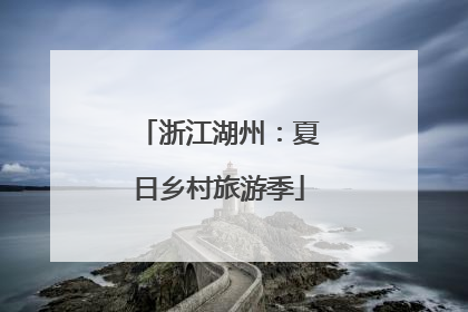 浙江湖州：夏日乡村旅游季