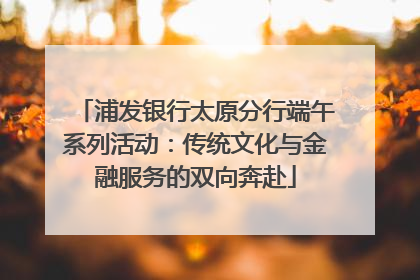 浦发银行太原分行端午系列活动：传统文化与金融服务的双向奔赴
