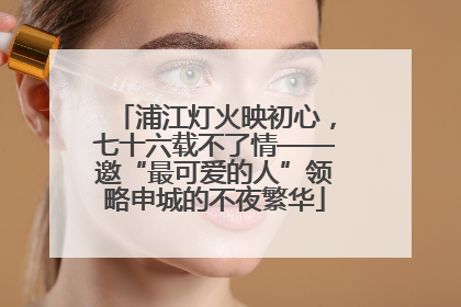 浦江灯火映初心，七十六载不了情——邀“最可爱的人”领略申城的不夜繁华