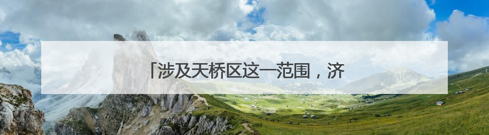 涉及天桥区这一范围，济南拟征收15个村居土地
