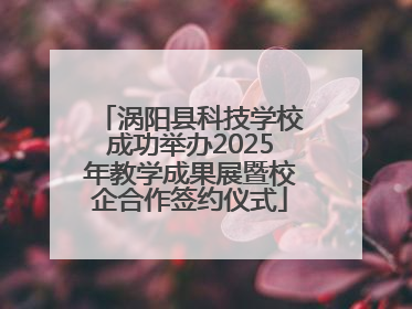 涡阳县科技学校成功举办2025年教学成果展暨校企合作签约仪式