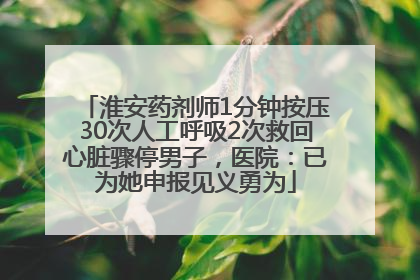 淮安药剂师1分钟按压30次人工呼吸2次救回心脏骤停男子，医院：已为她申报见义勇为