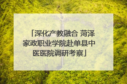 深化产教融合 菏泽家政职业学院赴单县中医医院调研考察