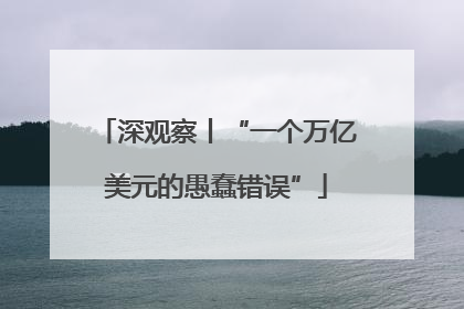 深观察丨“一个万亿美元的愚蠢错误”