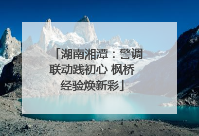 湖南湘潭：警调联动践初心 枫桥经验焕新彩