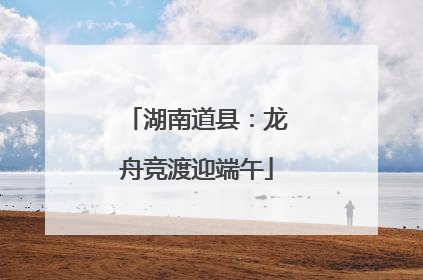 湖南道县：龙舟竞渡迎端午