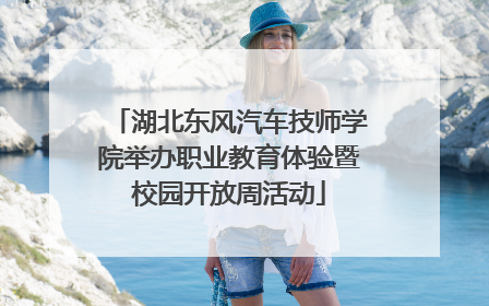 湖北东风汽车技师学院举办职业教育体验暨校园开放周活动