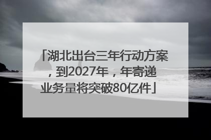 湖北出台三年行动方案，到2027年，年寄递业务量将突破80亿件
