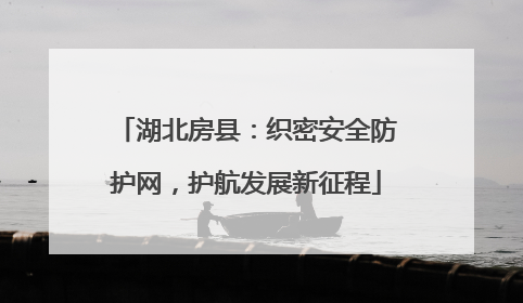 湖北房县：织密安全防护网，护航发展新征程