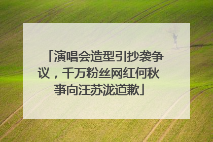 演唱会造型引抄袭争议，千万粉丝网红何秋亊向汪苏泷道歉