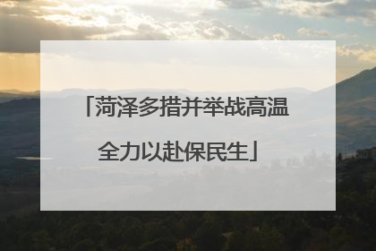 菏泽多措并举战高温 全力以赴保民生