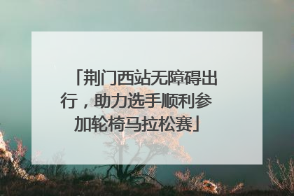 荆门西站无障碍出行，助力选手顺利参加轮椅马拉松赛