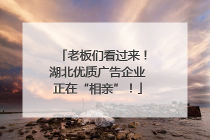 老板们看过来！湖北优质广告企业正在“相亲”！